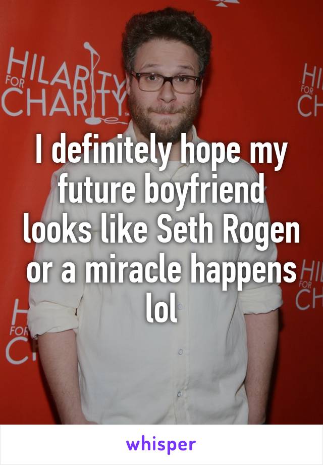 I definitely hope my future boyfriend looks like Seth Rogen or a miracle happens lol