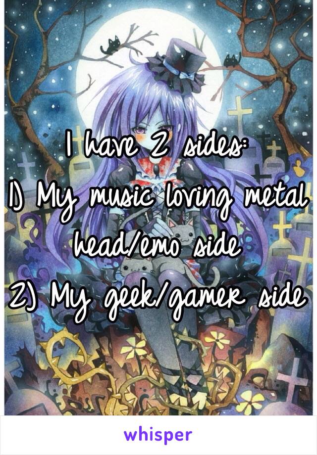 I have 2 sides:
1) My music loving metal head/emo side
2) My geek/gamer side