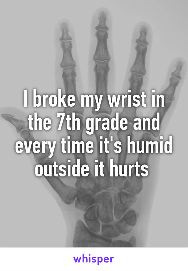 I broke my wrist in the 7th grade and every time it's humid outside it hurts 