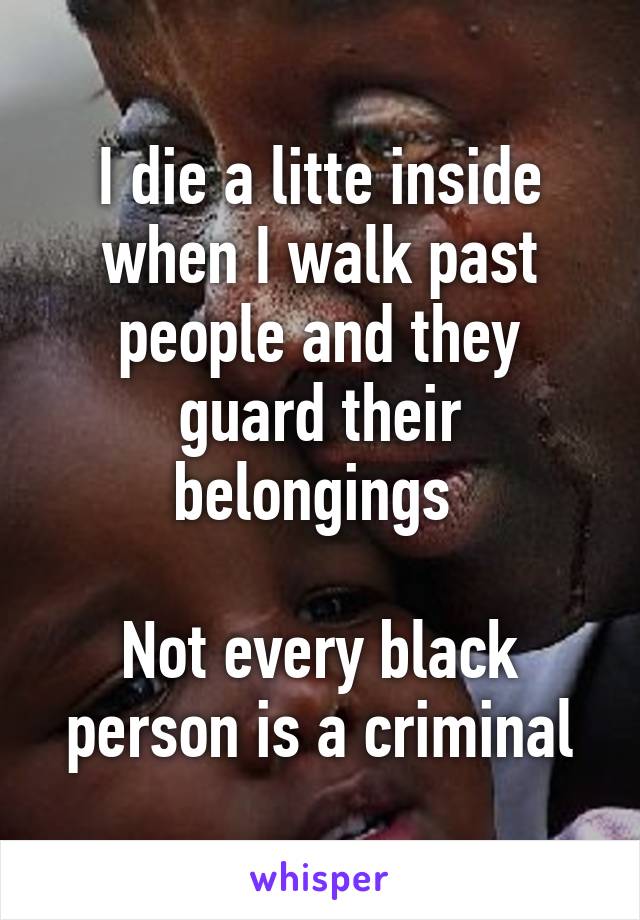 I die a litte inside when I walk past people and they guard their belongings 

Not every black person is a criminal