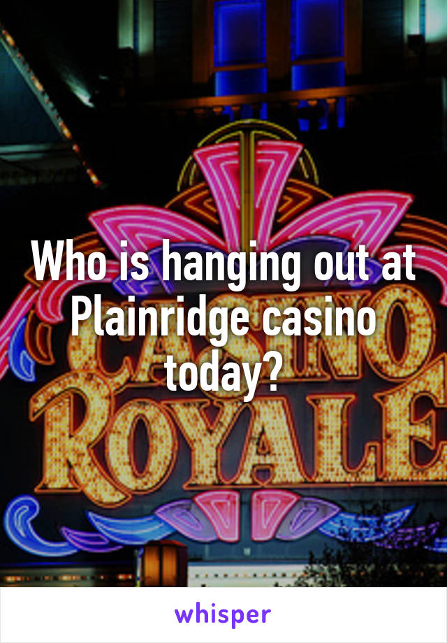 Who is hanging out at Plainridge casino today?