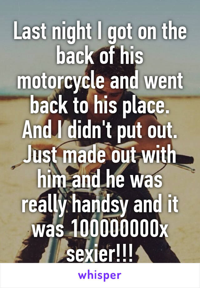 Last night I got on the back of his motorcycle and went back to his place. And I didn't put out. Just made out with him and he was really handsy and it was 100000000x sexier!!!