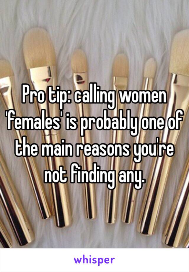 Pro tip: calling women 'females' is probably one of the main reasons you're not finding any.