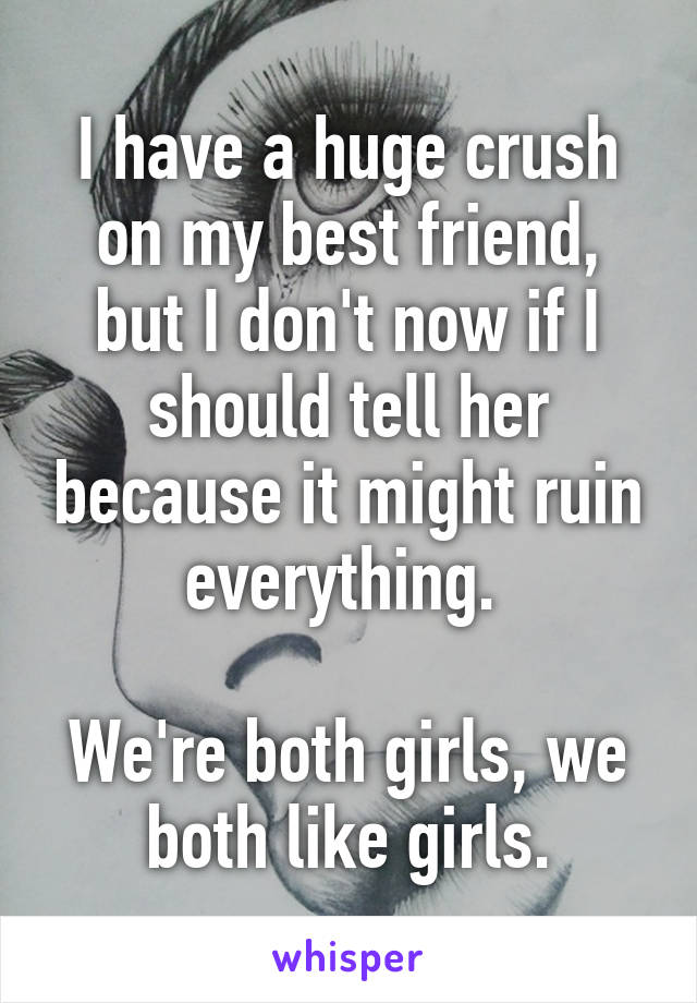 I have a huge crush on my best friend, but I don't now if I should tell her because it might ruin everything. 

We're both girls, we both like girls.