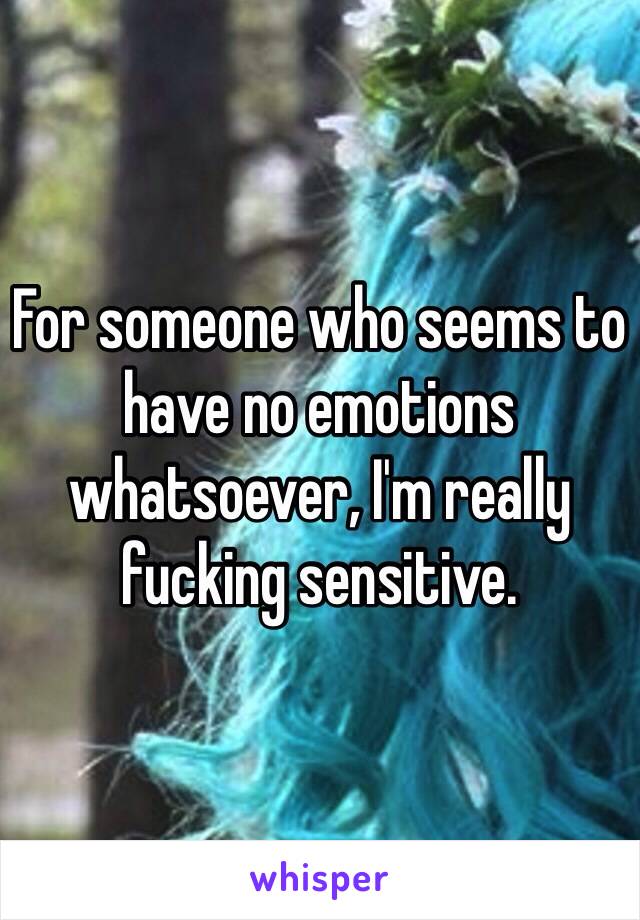 For someone who seems to have no emotions whatsoever, I'm really fucking sensitive.