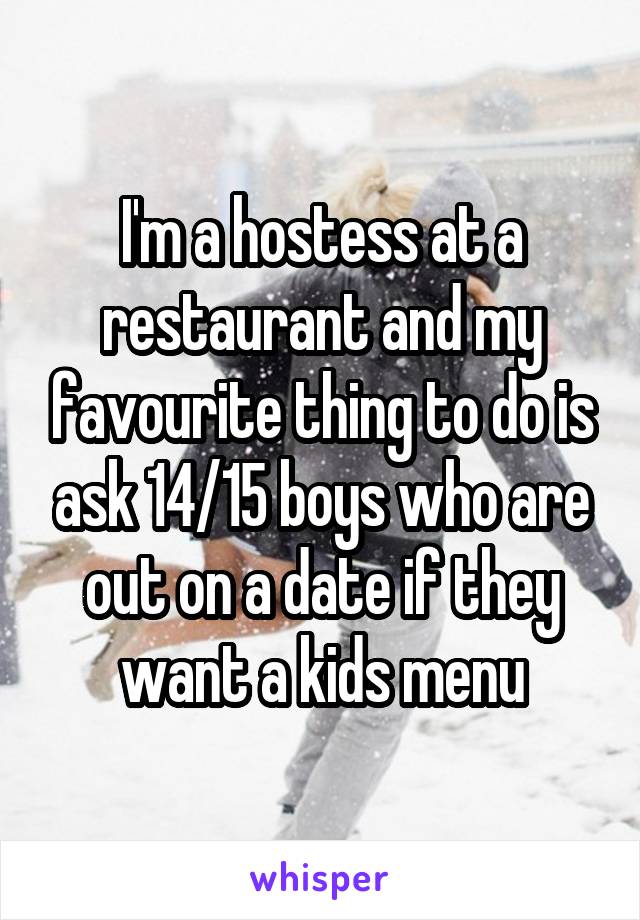 I'm a hostess at a restaurant and my favourite thing to do is ask 14/15 boys who are out on a date if they want a kids menu