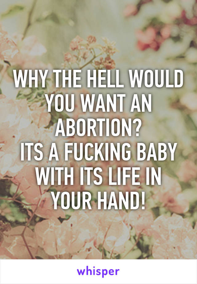 WHY THE HELL WOULD YOU WANT AN ABORTION?
ITS A FUCKING BABY
WITH ITS LIFE IN YOUR HAND!