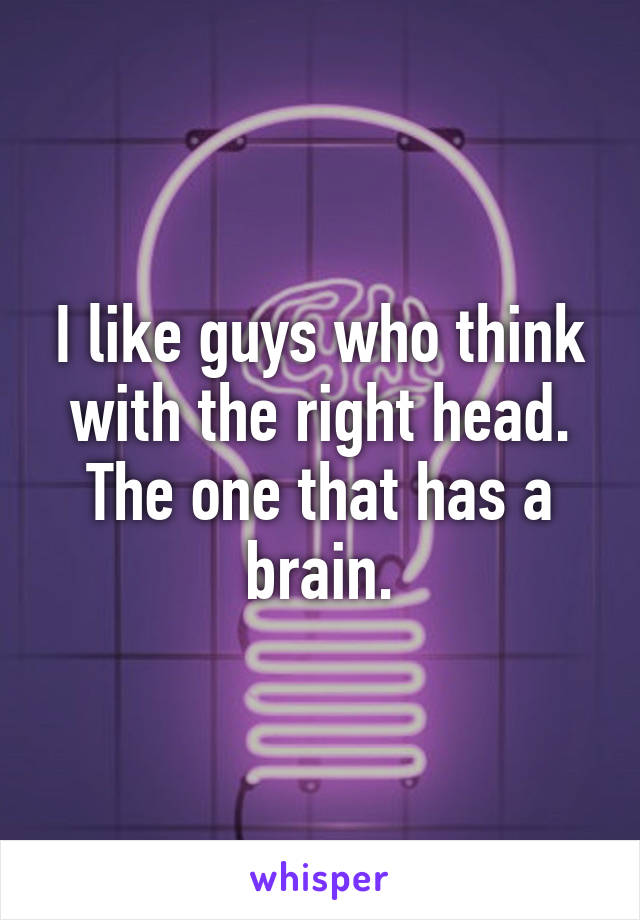 I like guys who think with the right head.
The one that has a brain.