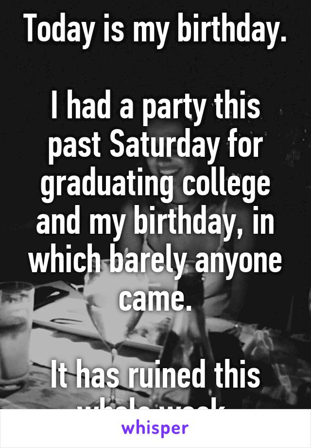 Today is my birthday.

I had a party this past Saturday for graduating college and my birthday, in which barely anyone came.

It has ruined this whole week.