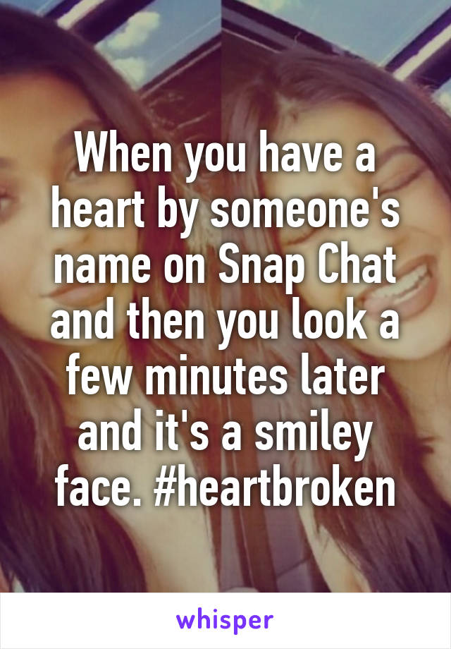 When you have a heart by someone's name on Snap Chat and then you look a few minutes later and it's a smiley face. #heartbroken