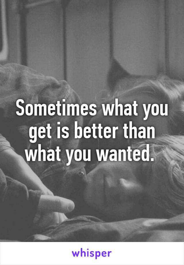 Sometimes what you get is better than what you wanted. 