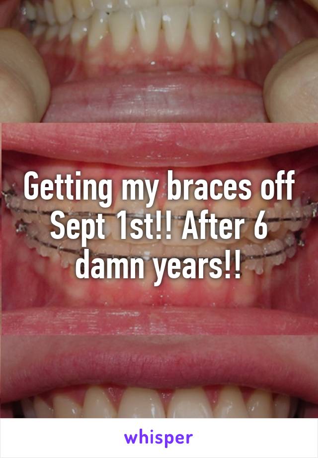 Getting my braces off Sept 1st!! After 6 damn years!!