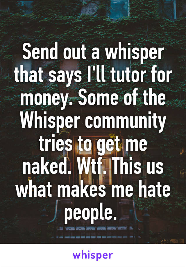 Send out a whisper that says I'll tutor for money. Some of the Whisper community tries to get me naked. Wtf. This us what makes me hate people. 