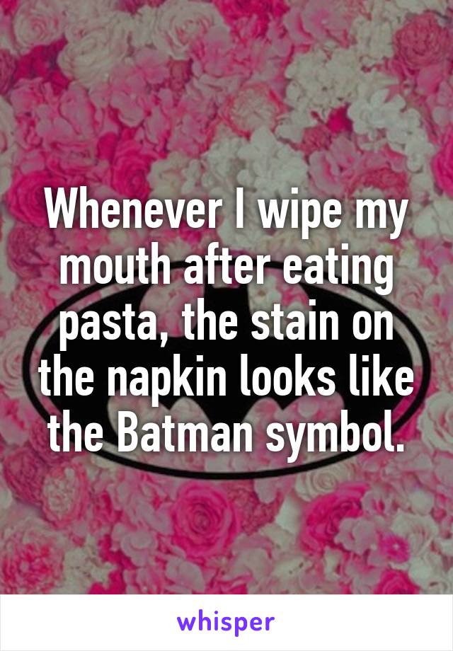 Whenever I wipe my mouth after eating pasta, the stain on the napkin looks like the Batman symbol.