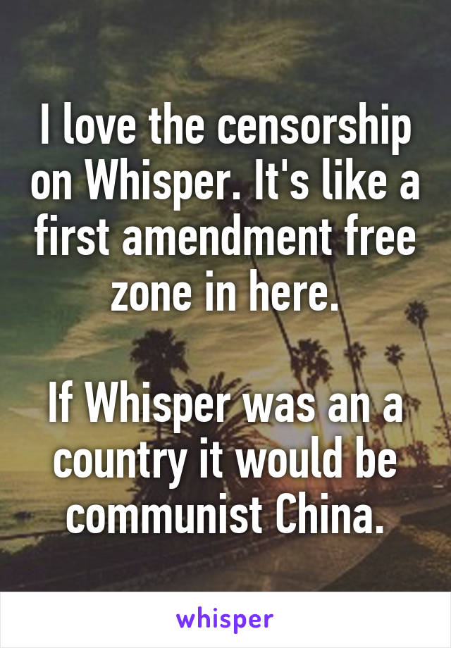 I love the censorship on Whisper. It's like a first amendment free zone in here.

If Whisper was an a country it would be communist China.