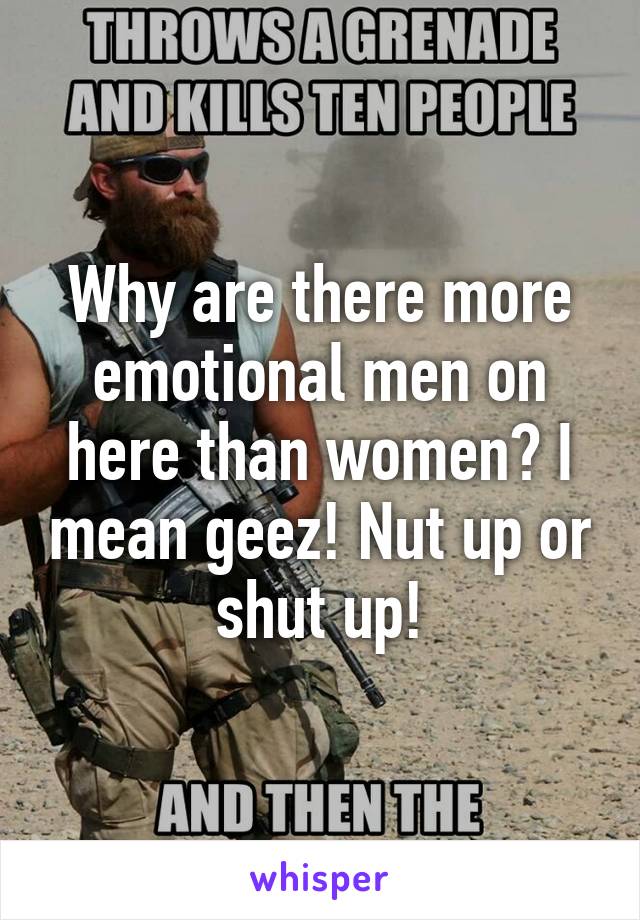 Why are there more emotional men on here than women? I mean geez! Nut up or shut up!