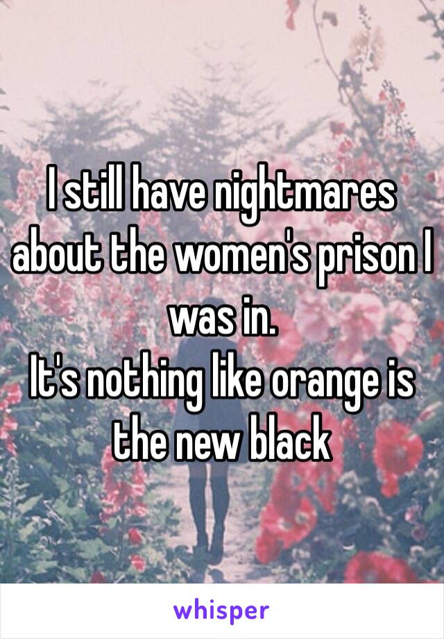 I still have nightmares about the women's prison I was in.
It's nothing like orange is the new black 