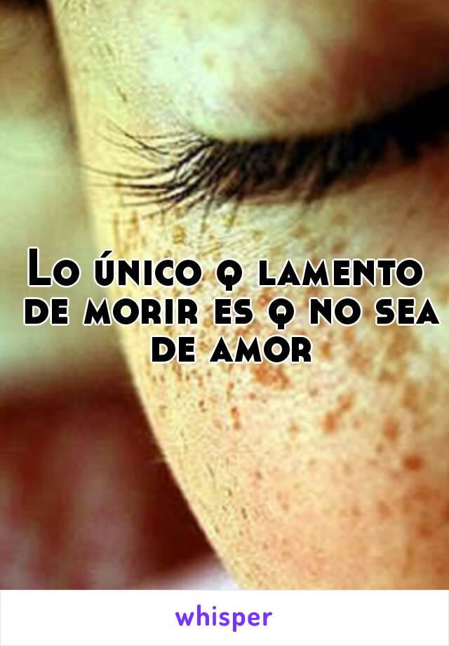 Lo único q lamento de morir es q no sea de amor