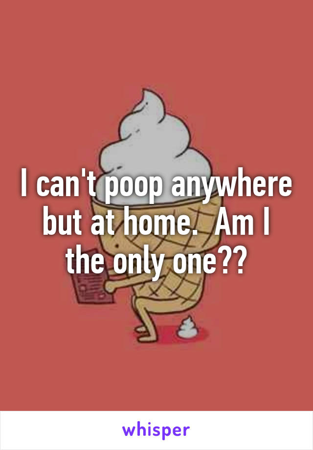 I can't poop anywhere but at home.  Am I the only one??