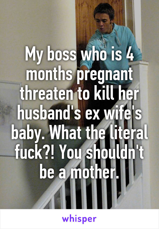 My boss who is 4 months pregnant threaten to kill her husband's ex wife's baby. What the literal fuck?! You shouldn't be a mother.