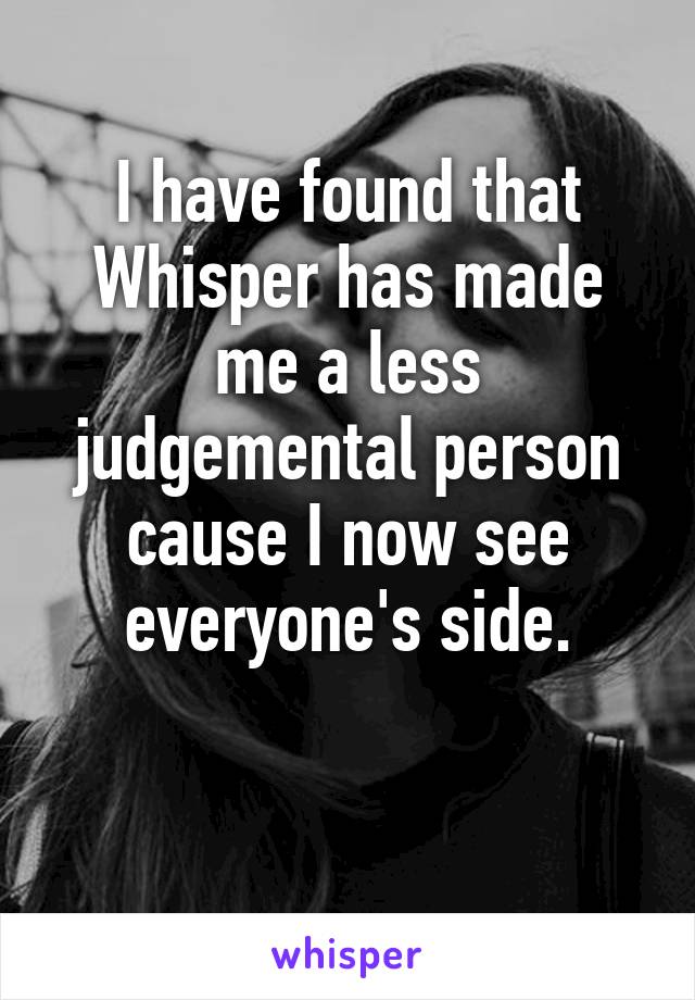 I have found that Whisper has made me a less judgemental person cause I now see everyone's side.

 