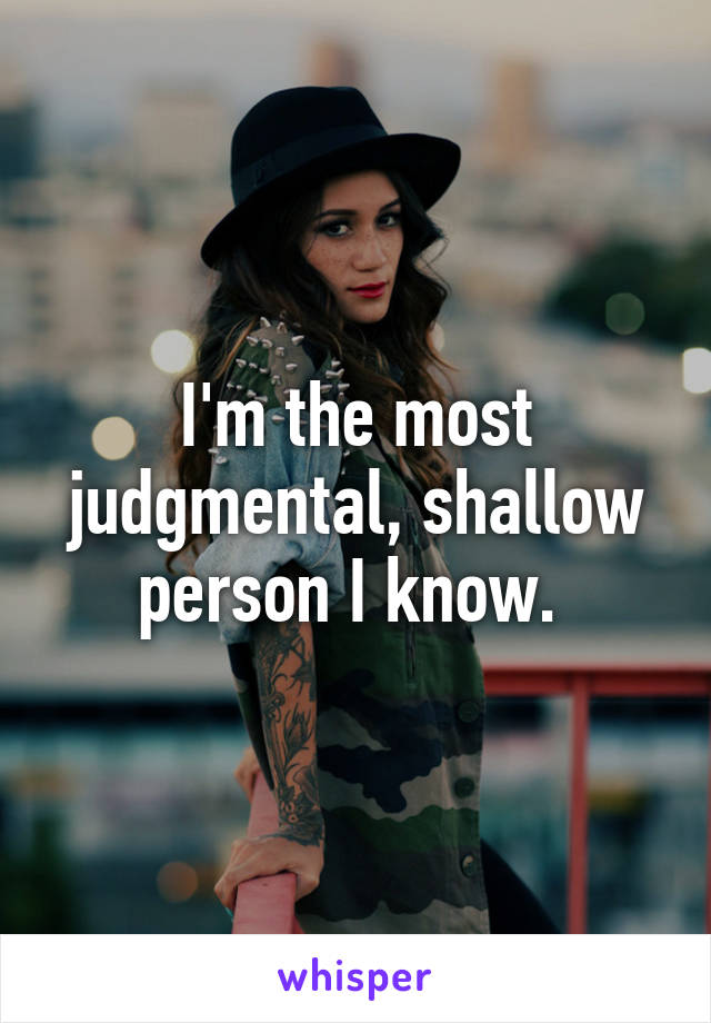 I'm the most judgmental, shallow person I know. 