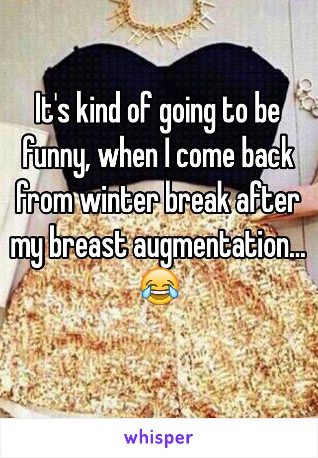 It's kind of going to be funny, when I come back from winter break after my breast augmentation... 😂
