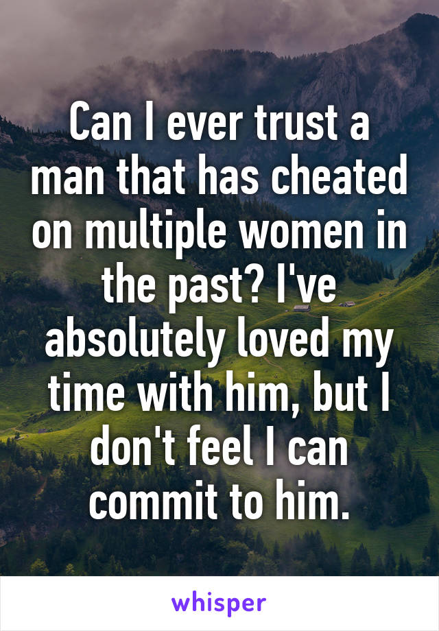 Can I ever trust a man that has cheated on multiple women in the past? I've absolutely loved my time with him, but I don't feel I can commit to him.