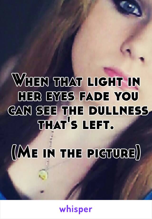 When that light in her eyes fade you can see the dullness that's left. 

(Me in the picture)

