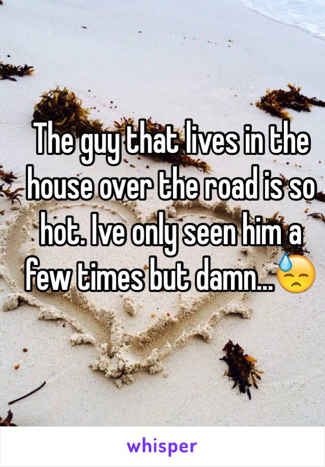 The guy that lives in the house over the road is so hot. Ive only seen him a few times but damn...😓