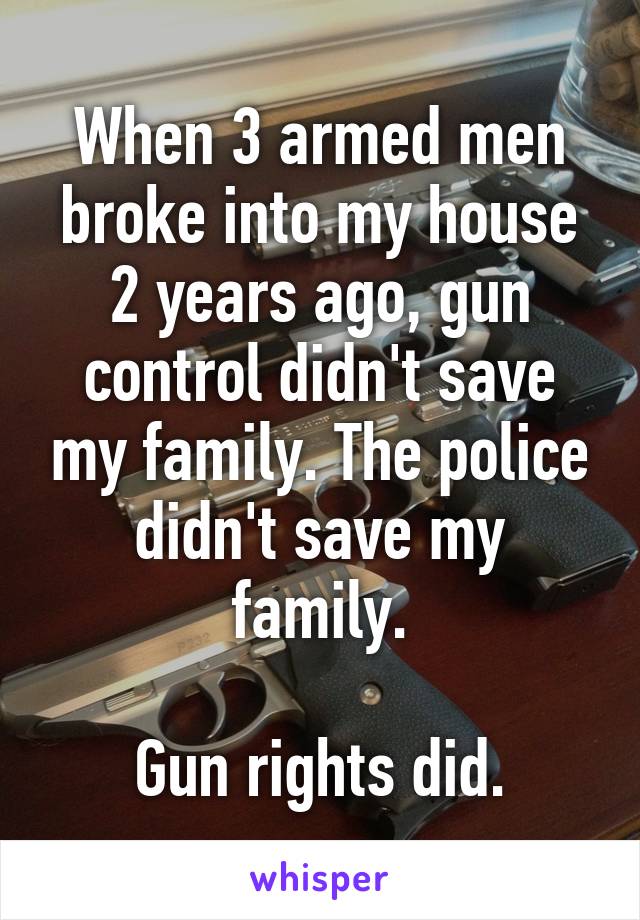 When 3 armed men broke into my house 2 years ago, gun control didn't save my family. The police didn't save my family.

Gun rights did.