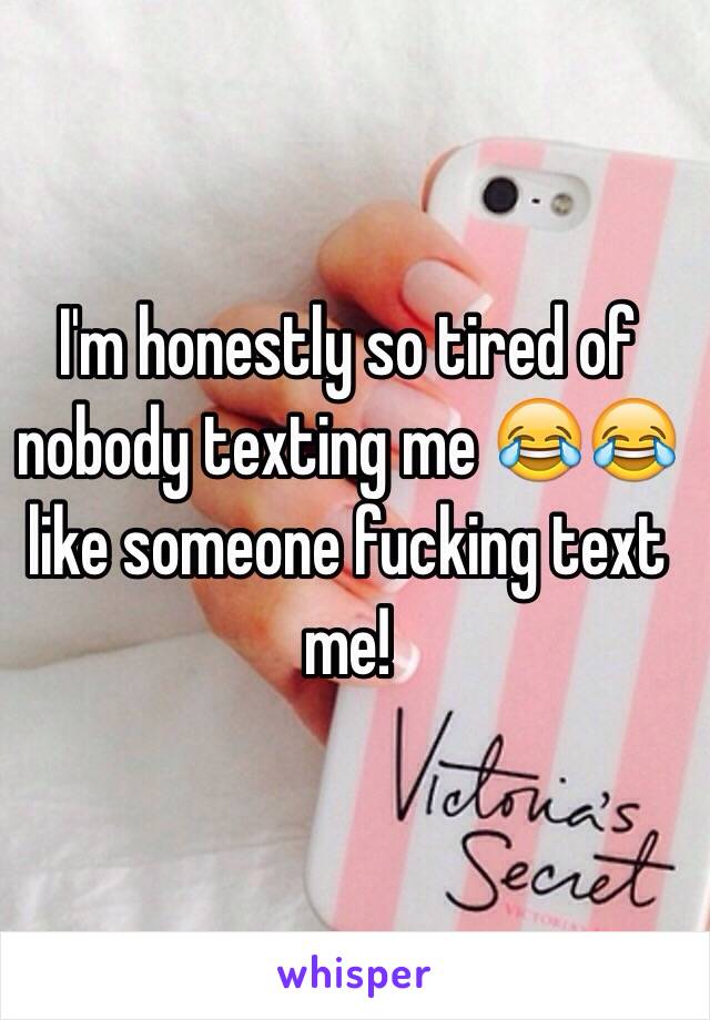 I'm honestly so tired of nobody texting me 😂😂 like someone fucking text me! 