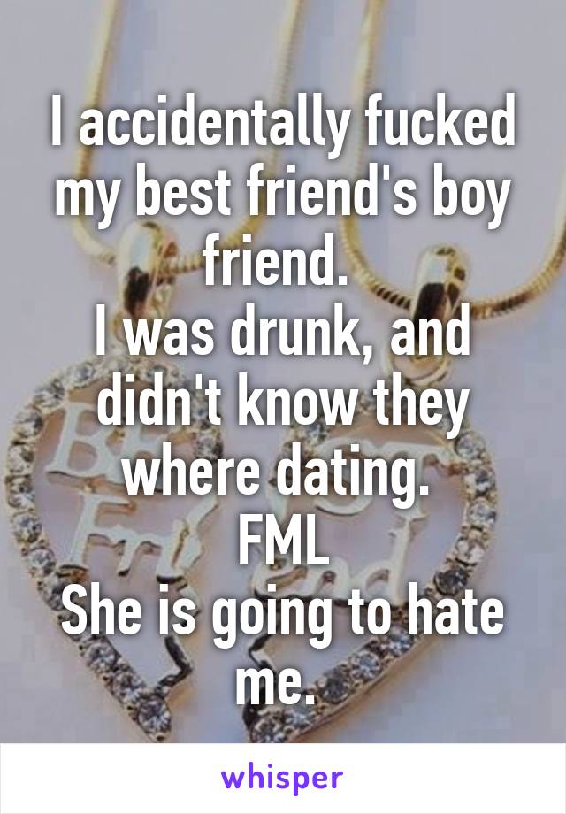 I accidentally fucked my best friend's boy friend. 
I was drunk, and didn't know they where dating. 
FML
She is going to hate me. 