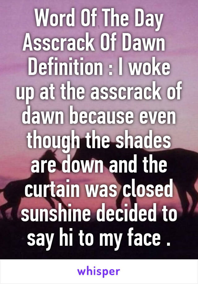 Word Of The Day
Asscrack Of Dawn  
Definition : I woke up at the asscrack of dawn because even though the shades are down and the curtain was closed sunshine decided to say hi to my face .
