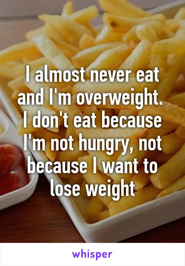 I almost never eat and I'm overweight. 
I don't eat because I'm not hungry, not because I want to lose weight