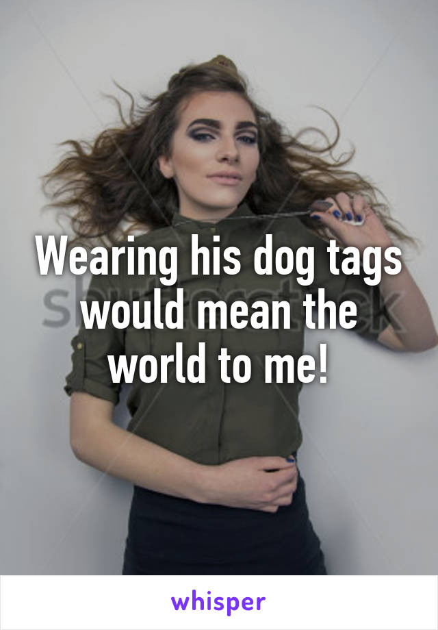 Wearing his dog tags would mean the world to me!