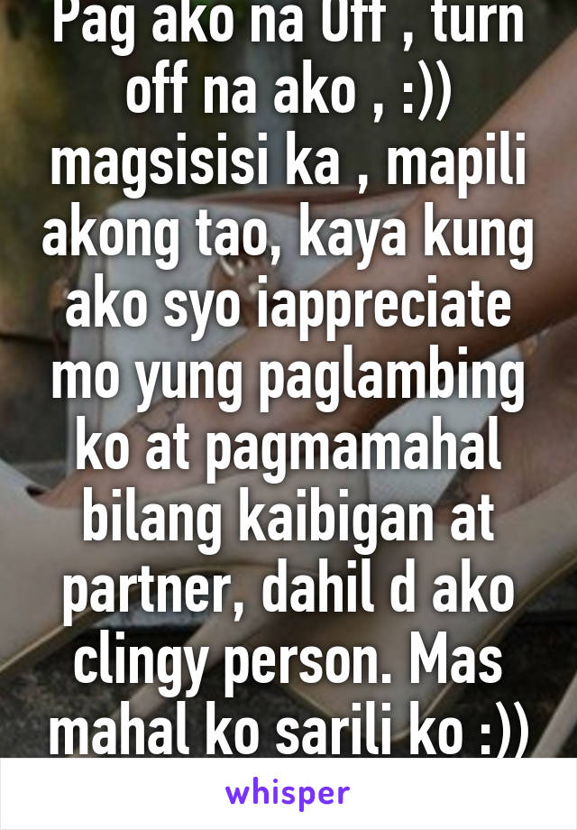 Pag ako na Off , turn off na ako , :)) magsisisi ka , mapili akong tao, kaya kung ako syo iappreciate mo yung paglambing ko at pagmamahal bilang kaibigan at partner, dahil d ako clingy person. Mas mahal ko sarili ko :)) 29M