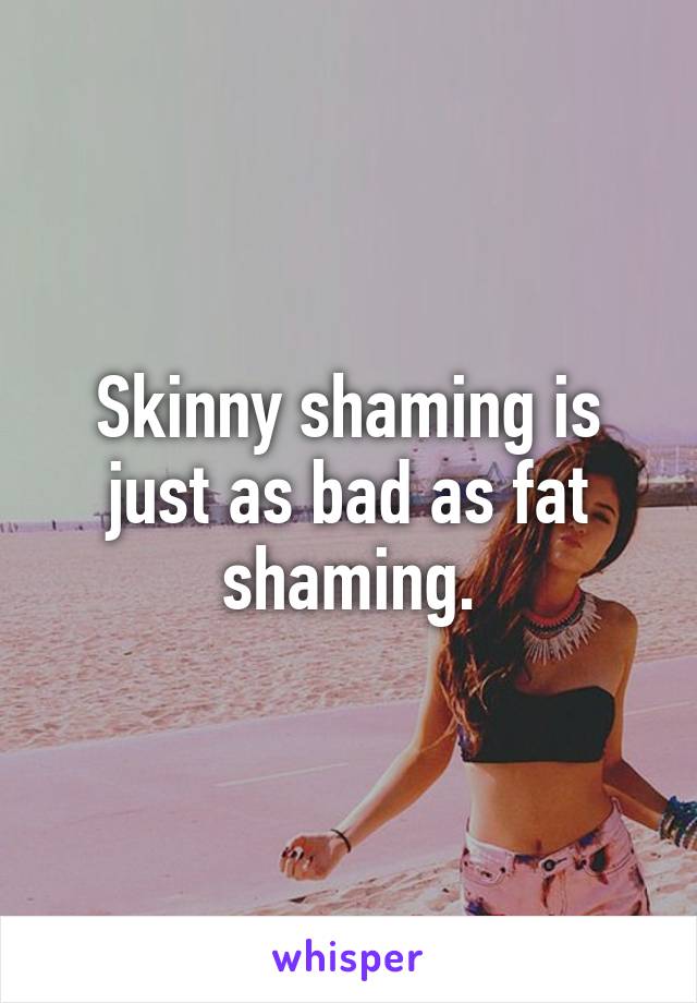 Skinny shaming is just as bad as fat shaming.