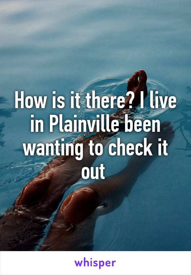 How is it there? I live in Plainville been wanting to check it out 