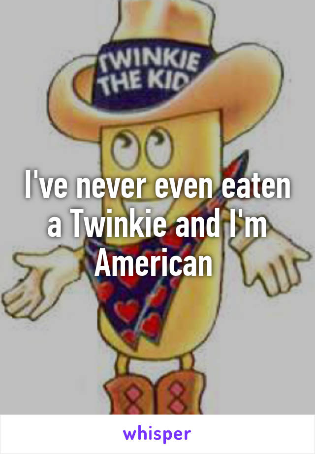 I've never even eaten a Twinkie and I'm American 