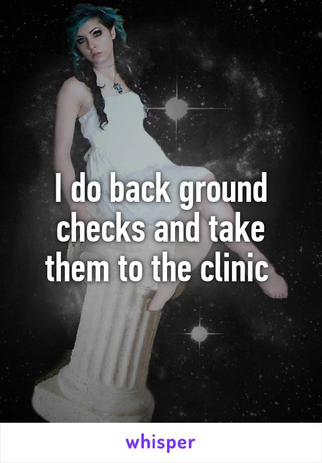 I do back ground checks and take them to the clinic 