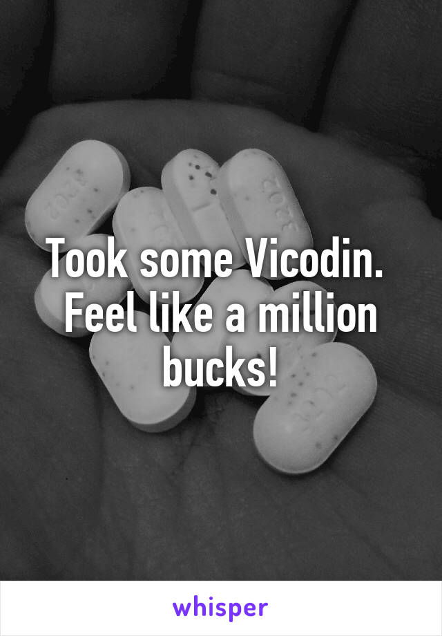 Took some Vicodin. 
Feel like a million bucks!