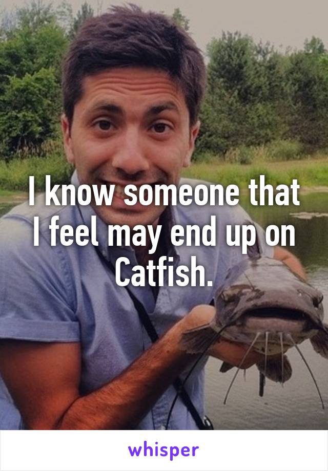 I know someone that I feel may end up on Catfish.