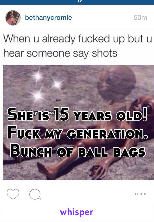 She is 15 years old! Fuck my generation. Bunch of ball bags 