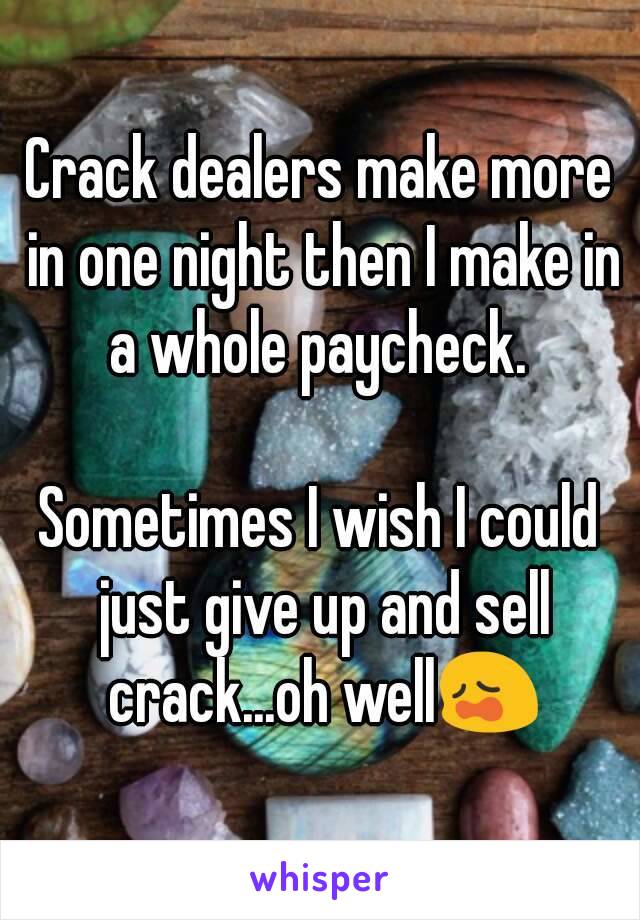 Crack dealers make more in one night then I make in a whole paycheck. 

Sometimes I wish I could just give up and sell crack...oh well😩
