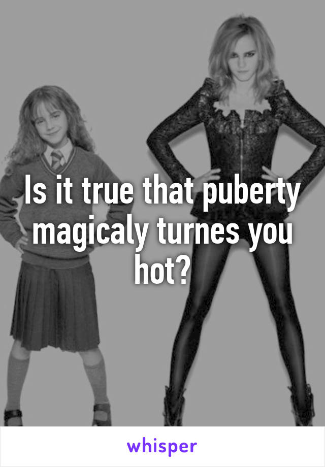 Is it true that puberty magicaly turnes you hot?