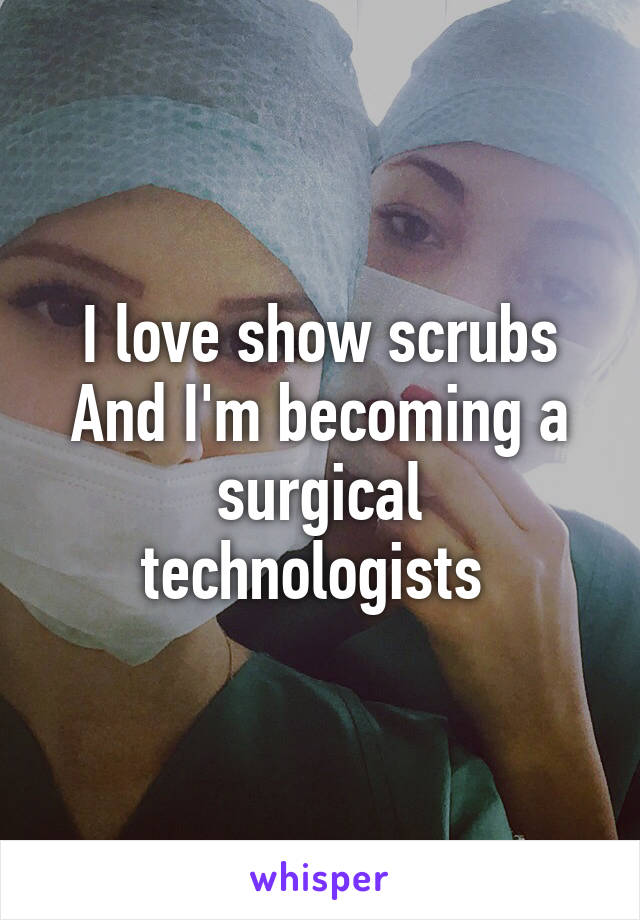 I love show scrubs
And I'm becoming a surgical technologists 