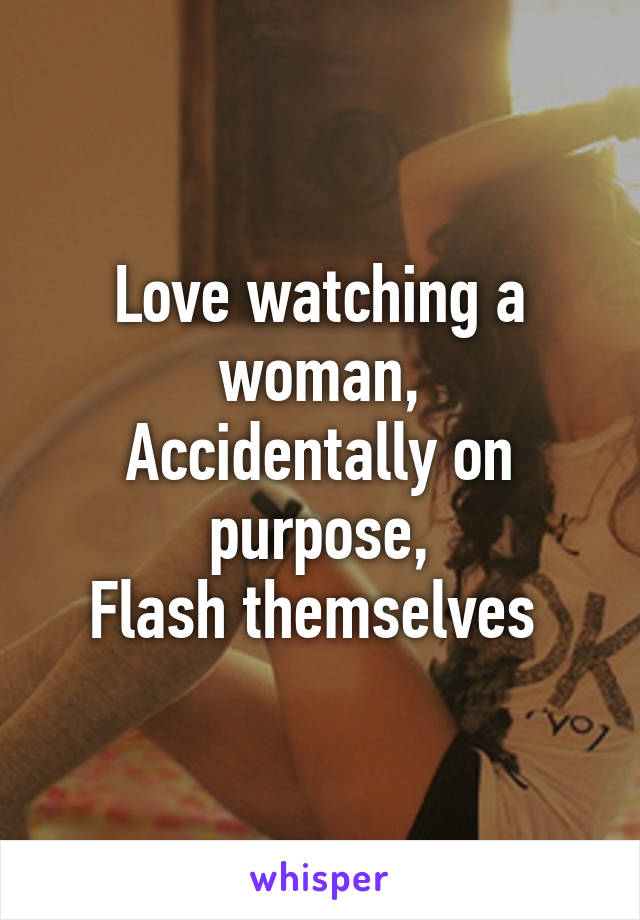 Love watching a woman,
Accidentally on purpose,
Flash themselves 