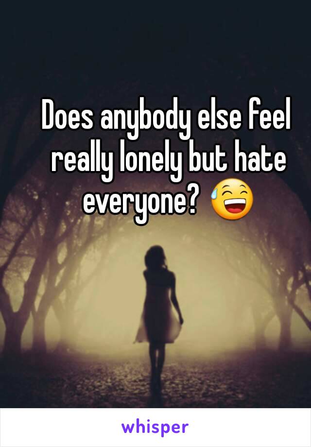 Does anybody else feel really lonely but hate everyone? 😅