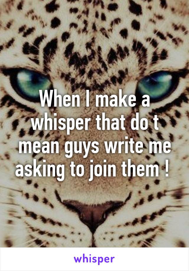 When I make a whisper that do t mean guys write me asking to join them ! 